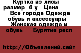 Куртка из лисы 46 размер  б/у › Цена ­ 4 500 - Все города Одежда, обувь и аксессуары » Женская одежда и обувь   . Бурятия респ.